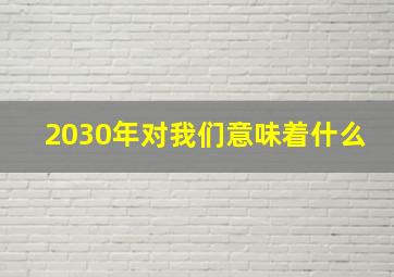 2030年对我们意味着什么