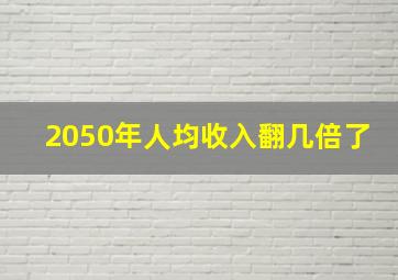 2050年人均收入翻几倍了