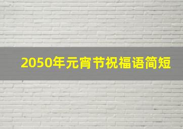 2050年元宵节祝福语简短