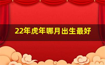 22年虎年哪月出生最好