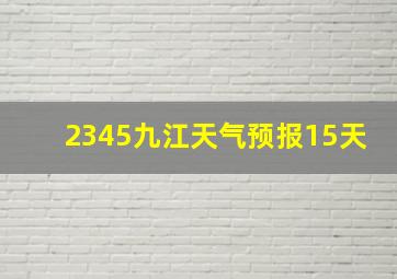 2345九江天气预报15天