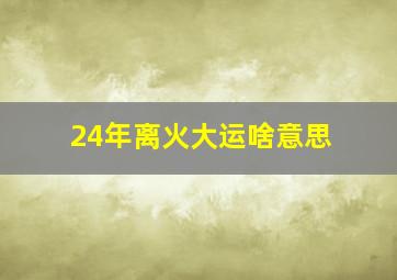 24年离火大运啥意思