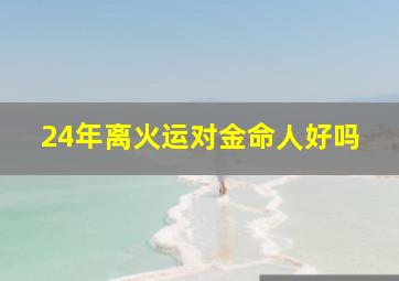 24年离火运对金命人好吗