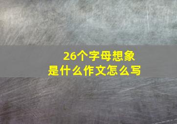 26个字母想象是什么作文怎么写