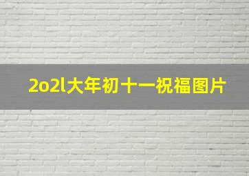 2o2l大年初十一祝福图片