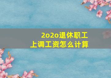 2o2o退休职工上调工资怎么计算