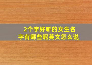 2个字好听的女生名字有哪些呢英文怎么说