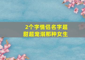 2个字情侣名字超甜超宠溺那种女生