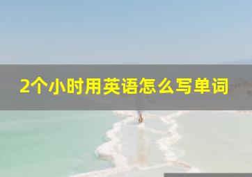 2个小时用英语怎么写单词