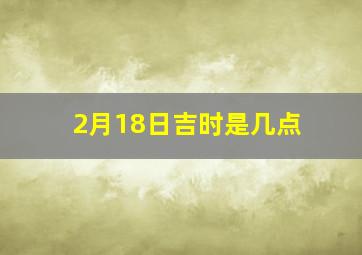 2月18日吉时是几点