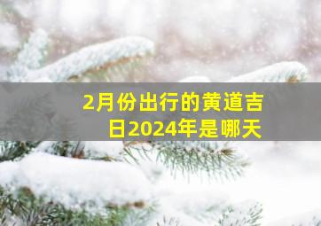 2月份出行的黄道吉日2024年是哪天