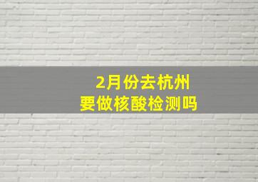 2月份去杭州要做核酸检测吗