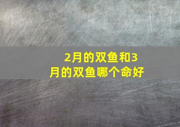 2月的双鱼和3月的双鱼哪个命好