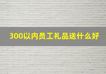 300以内员工礼品送什么好