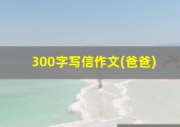 300字写信作文(爸爸)