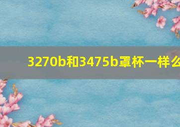 3270b和3475b罩杯一样么