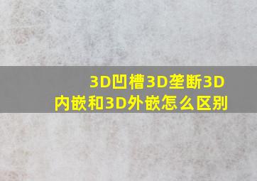 3D凹槽3D垄断3D内嵌和3D外嵌怎么区别