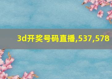 3d开奖号码直播,537,578