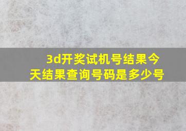 3d开奖试机号结果今天结果查询号码是多少号