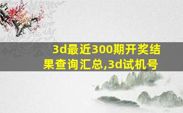 3d最近300期开奖结果查询汇总,3d试机号