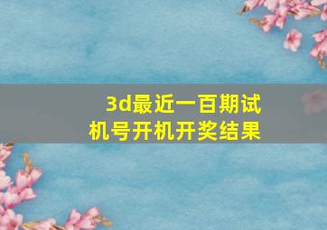 3d最近一百期试机号开机开奖结果