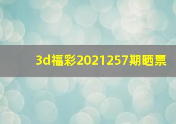 3d福彩2021257期晒票