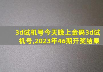 3d试机号今天晚上金码3d试机号,2023年46期开奖结果