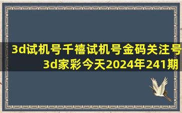 3d试机号千禧试机号金码关注号3d家彩今天2024年241期