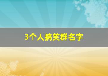 3个人搞笑群名字