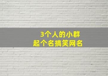 3个人的小群起个名搞笑网名