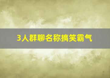 3人群聊名称搞笑霸气