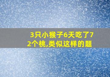 3只小猴子6天吃了72个桃,类似这样的题