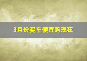 3月份买车便宜吗现在