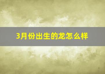 3月份出生的龙怎么样