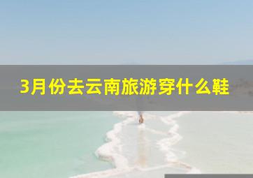 3月份去云南旅游穿什么鞋