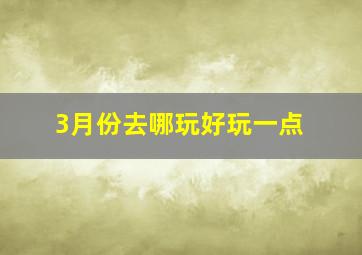 3月份去哪玩好玩一点