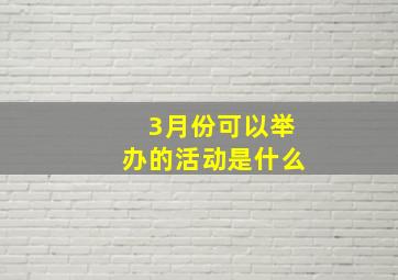 3月份可以举办的活动是什么