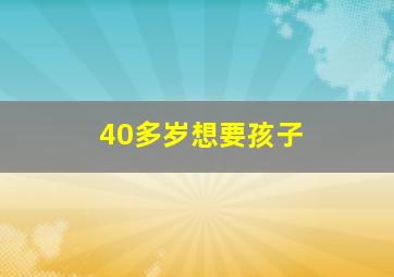 40多岁想要孩子