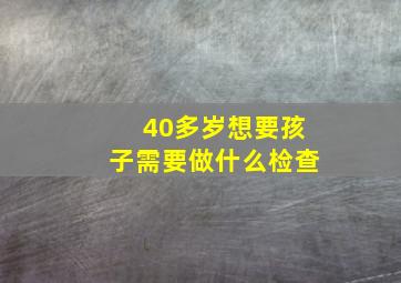 40多岁想要孩子需要做什么检查