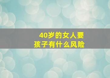 40岁的女人要孩子有什么风险