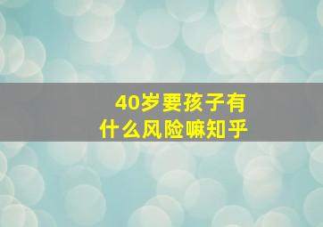 40岁要孩子有什么风险嘛知乎