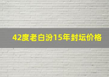 42度老白汾15年封坛价格