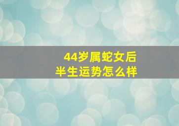 44岁属蛇女后半生运势怎么样