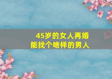 45岁的女人再婚能找个啥样的男人