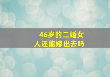 46岁的二婚女人还能嫁出去吗