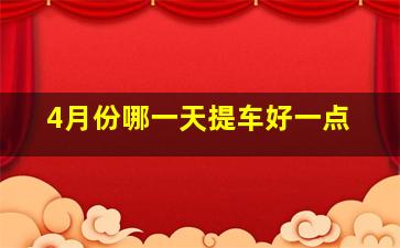 4月份哪一天提车好一点