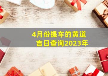 4月份提车的黄道吉日查询2023年