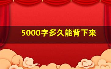 5000字多久能背下来