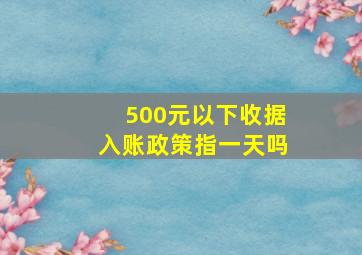 500元以下收据入账政策指一天吗