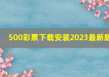 500彩票下载安装2023最新版